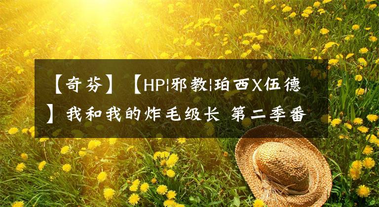 【奇芬】【HP|邪教|珀西X伍德】我和我的炸毛级长 第二季番外篇 5.20特辑——婚礼筹备放送