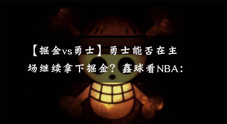 【掘金vs勇士】勇士能否在主场继续拿下掘金？鑫球看NBA：掘金vs勇士