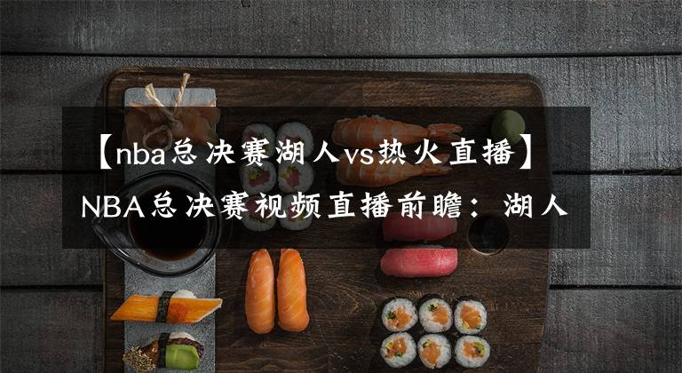 【nba总决赛湖人vs热火直播】NBA总决赛视频直播前瞻：湖人VS热火G6 湖人能否爆发夺取总冠军？