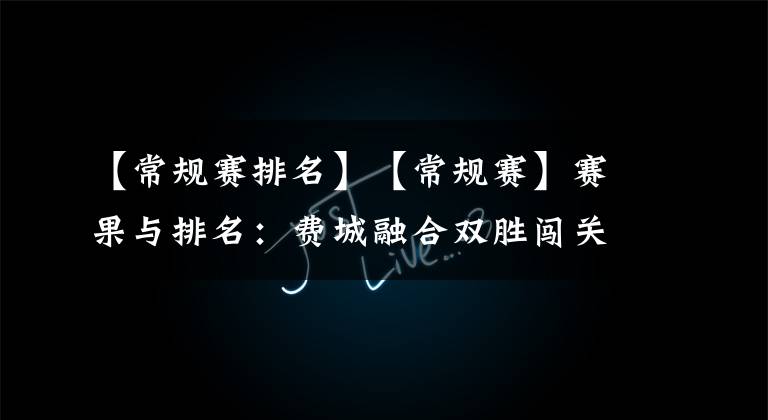 【常规赛排名】【常规赛】赛果与排名：费城融合双胜闯关成功  震动常规赛12连胜轻松晋级