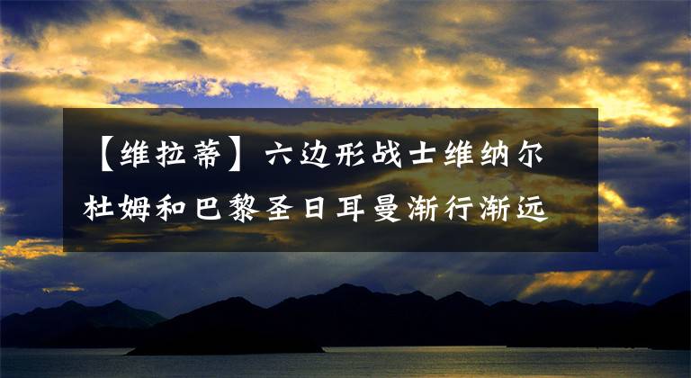 【维拉蒂】六边形战士维纳尔杜姆和巴黎圣日耳曼渐行渐远