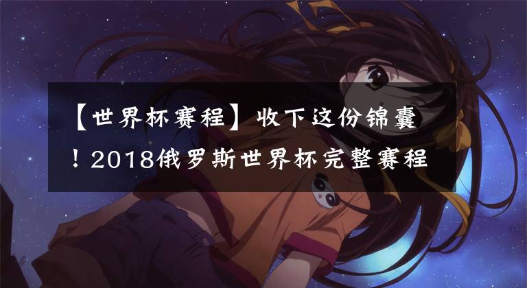 【世界杯赛程】收下这份锦囊!2018俄罗斯世界杯完整赛程表(文明看球建议收藏)