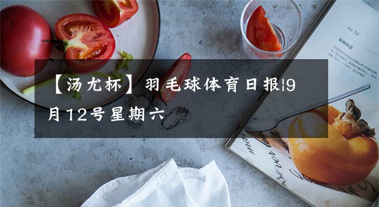 【汤尤杯】羽毛球体育日报|9月12号星期六