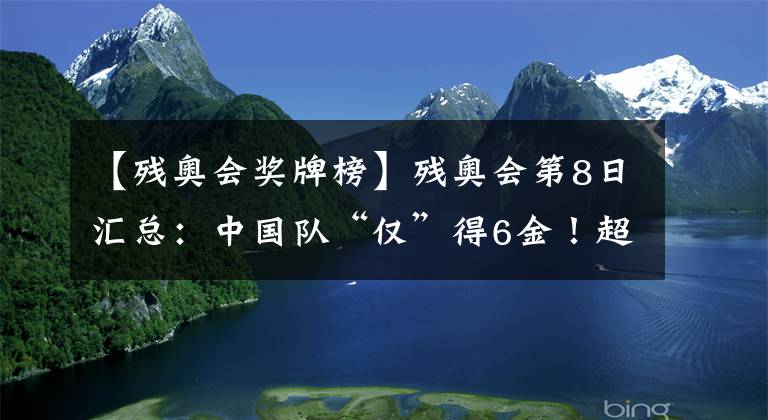 【残奥会奖牌榜】残奥会第8日汇总:中国队“仅”得6金!超越上届纪录仅剩理论可能?