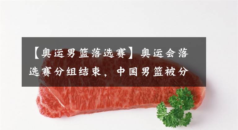 【奥运男篮落选赛】奥运会落选赛分组结束，中国男篮被分进死亡之组，培养未来梯队将比出线更重要