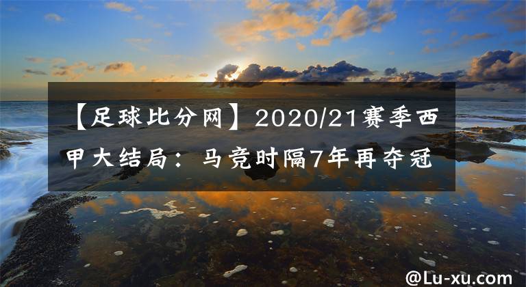 【足球比分网】2020/21赛季西甲大结局：马竞时隔7年再夺冠，梅西蝉联金靴-风驰足球比分网