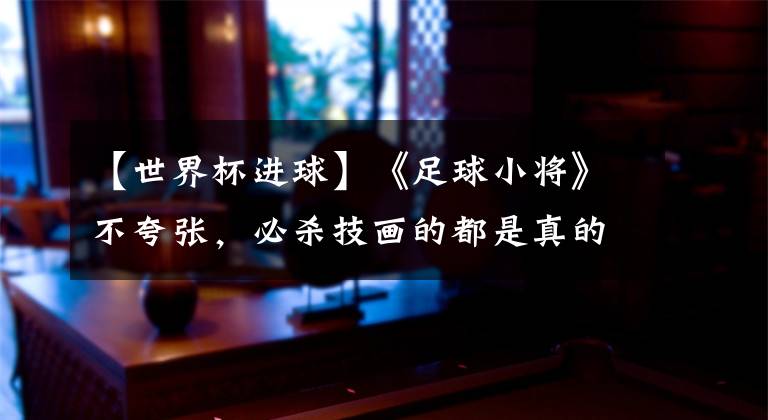 【世界杯进球】《足球小将》不夸张,必杀技画的都是真的!