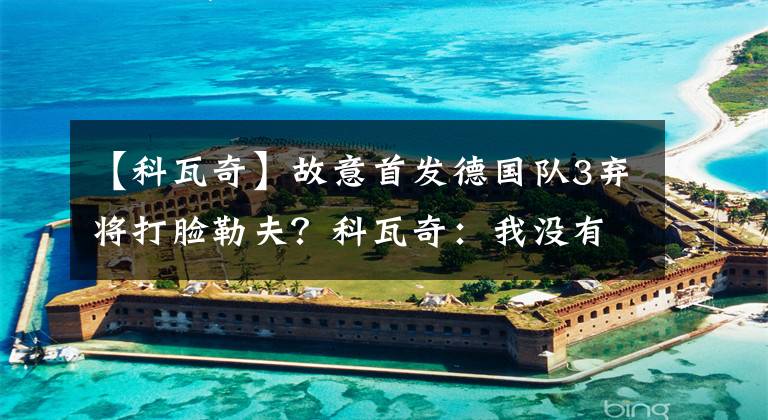 【科瓦奇】故意首发德国队3弃将打脸勒夫？科瓦奇：我没有