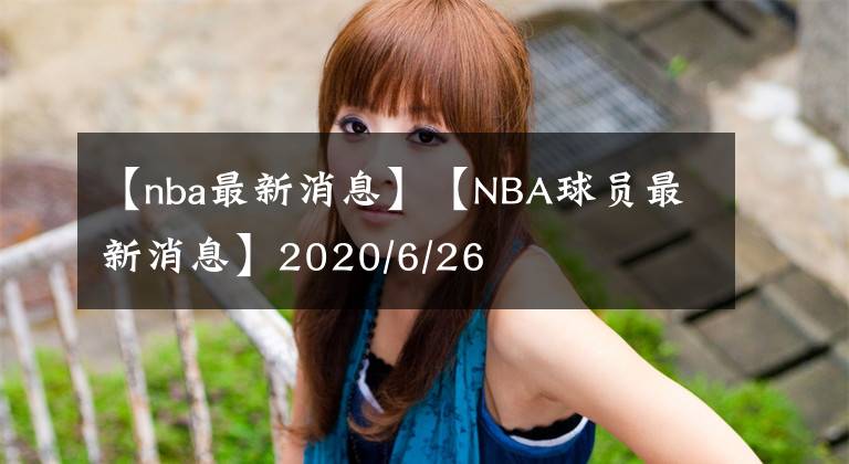 【nba最新消息】【NBA球员最新消息】2020/6/26