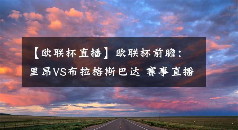 【欧联杯直播】欧联杯前瞻:里昂VS布拉格斯巴达 赛事直播预测分析