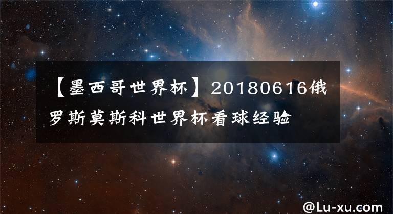 【墨西哥世界杯】20180616俄罗斯莫斯科世界杯看球经验