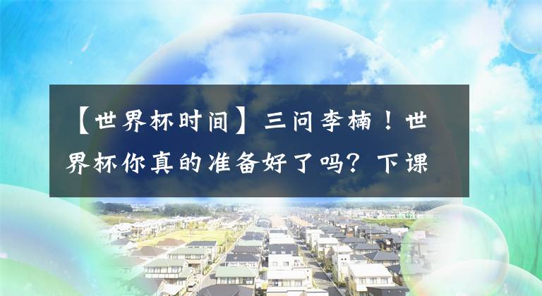 【世界杯时间】三问李楠！世界杯你真的准备好了吗？下课或仅是时间问题！