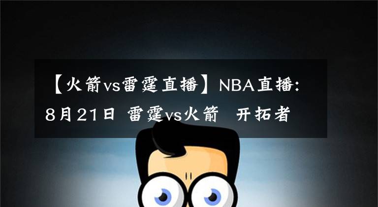 【火箭vs雷霆直播】NBA直播:8月21日 雷霆vs火箭  开拓者vs湖人,雷霆,湖人能否搬回一城?