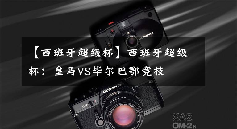 【西班牙超级杯】西班牙超级杯:皇马VS毕尔巴鄂竞技
