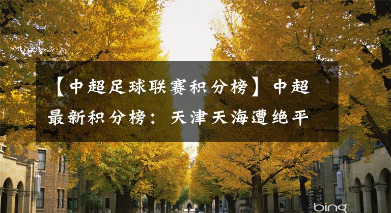 【中超足球联赛积分榜】中超最新积分榜:天津天海遭绝平5轮不败,领先降级区2分!