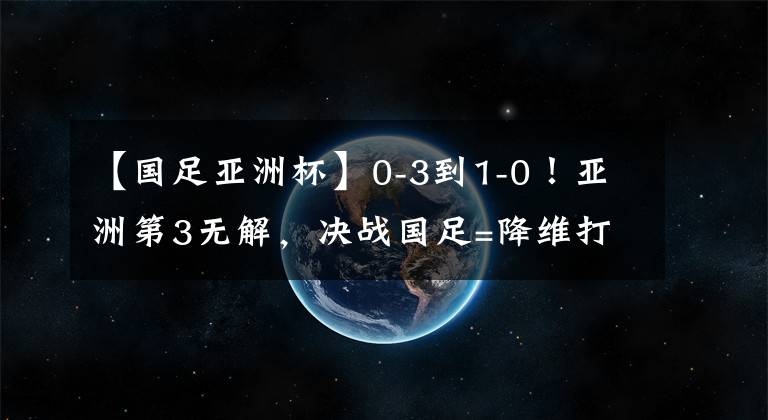 【国足亚洲杯】0-3到1-0!亚洲第3无解,决战国足=降维打击,冲第6冠,CCTV5直播