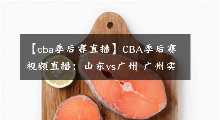 【cba季后赛直播】CBA季后赛视频直播：山东vs广州 广州实力薄弱，山东队欲晋级！