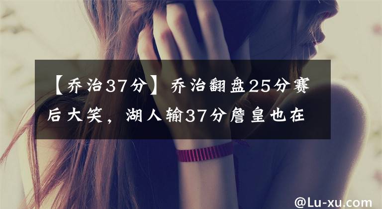 【乔治37分】乔治翻盘25分赛后大笑,湖人输37分詹皇也在狂笑!美媒说出了真话