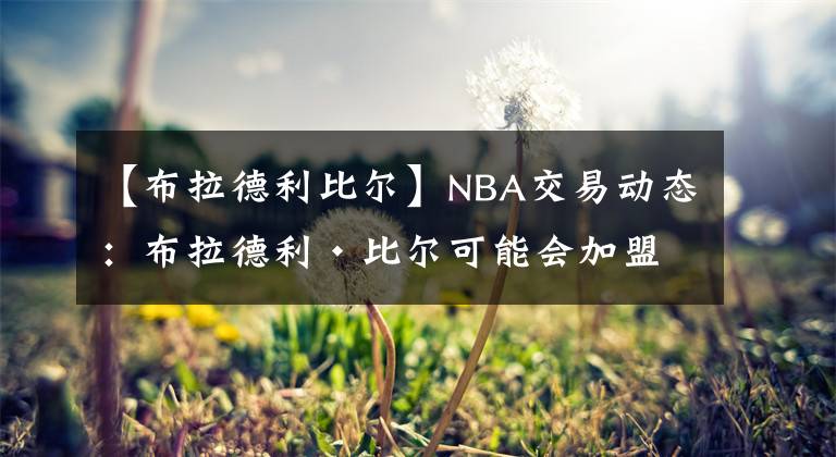 【布拉德利比尔】NBA交易动态:布拉德利·比尔可能会加盟波士顿凯尔特人