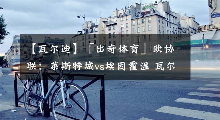 【瓦尔迪】「出奇体育」欧协联:莱斯特城vs埃因霍温 瓦尔迪膝盖疼痛无法出战