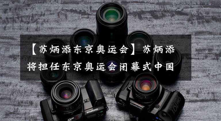 【苏炳添东京奥运会】苏炳添将担任东京奥运会闭幕式中国体育代表团旗手