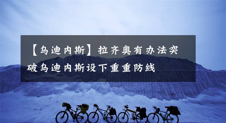 【乌迪内斯】拉齐奥有办法突破乌迪内斯设下重重防线