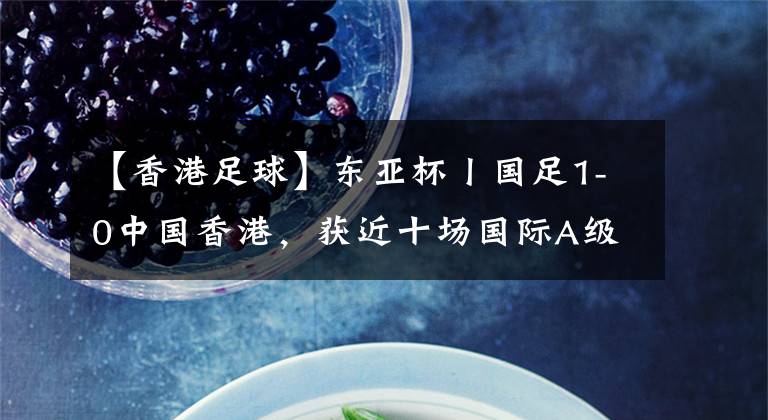 【香港足球】东亚杯丨国足1-0中国香港,获近十场国际A级赛事首胜