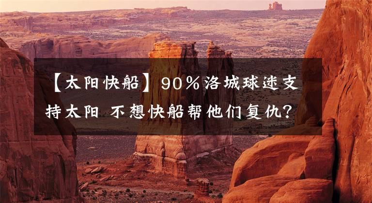 【太阳快船】90％洛城球迷支持太阳 不想快船帮他们复仇？