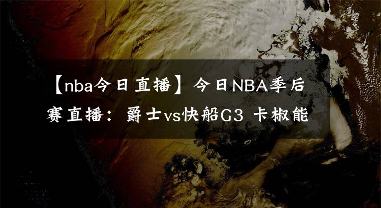 【nba今日直播】今日NBA季后赛直播:爵士vs快船G3 卡椒能否带队扳回一城?