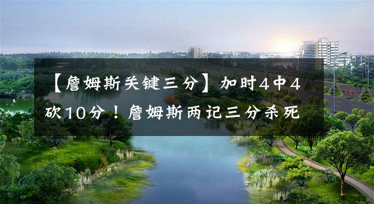 【詹姆斯关键三分】加时4中4砍10分！詹姆斯两记三分杀死比赛，湖人关键时刻还得靠他