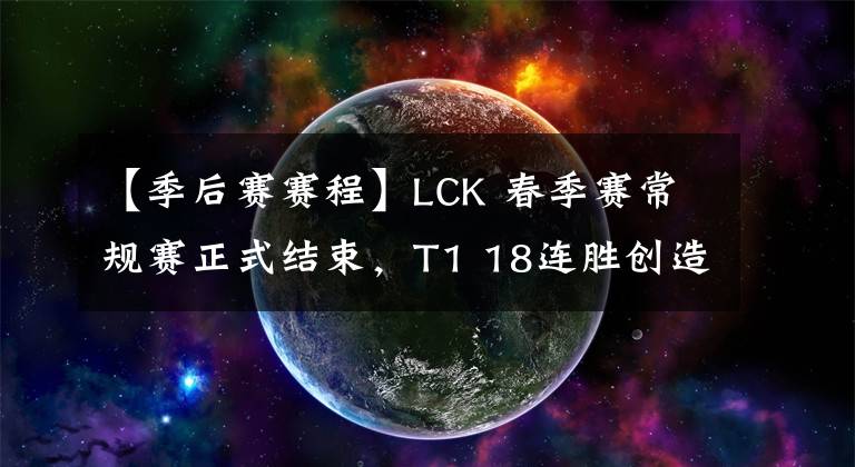 【季后赛赛程】LCK 春季赛常规赛正式结束,T1 18连胜创造新纪录,各队排名与季后赛赛程一览