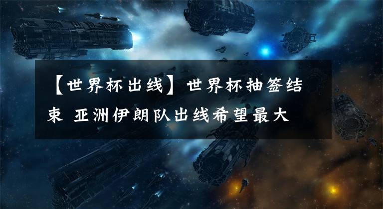 【世界杯出线】世界杯抽签结束 亚洲伊朗队出线希望最大 日本队沙特队遇死亡之组