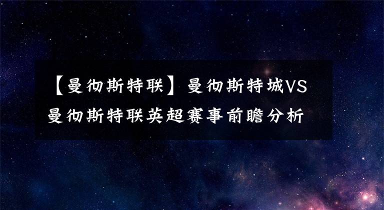 【曼彻斯特联】曼彻斯特城VS曼彻斯特联英超赛事前瞻分析：曼城势不可挡