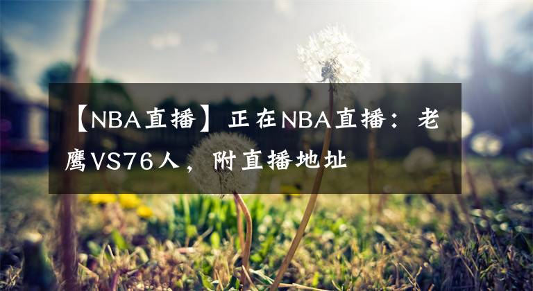 【NBA直播】正在NBA直播:老鹰VS76人,附直播地址