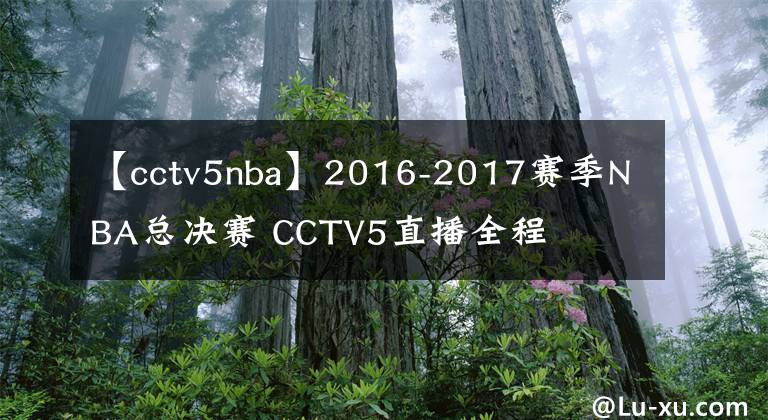 【cctv5nba】2016-2017赛季NBA总决赛 CCTV5直播全程