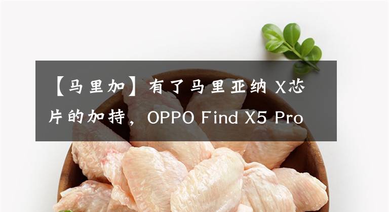 【马里加】有了马里亚纳 X芯片的加持，OPPO Find X5 Pro很有优势