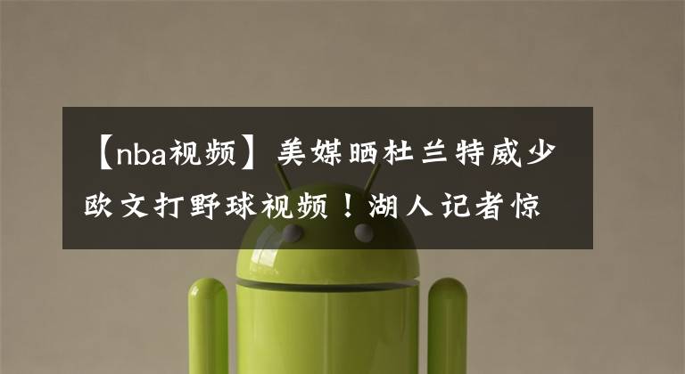 【nba视频】美媒晒杜兰特威少欧文打野球视频!湖人记者惊讶:杜威一起打球?