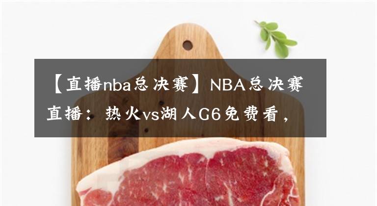【直播nba总决赛】NBA总决赛直播：热火vs湖人G6免费看，湖人本场夺冠，不解释