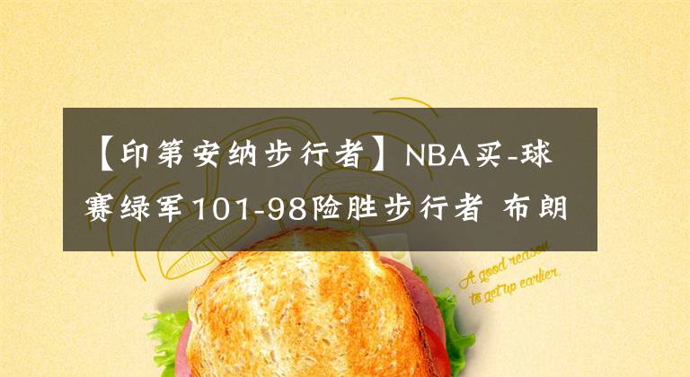 【印第安纳步行者】NBA买-球赛绿军101-98险胜步行者 布朗26+15+6 塔图姆24+12 萨博尼斯11+23+10