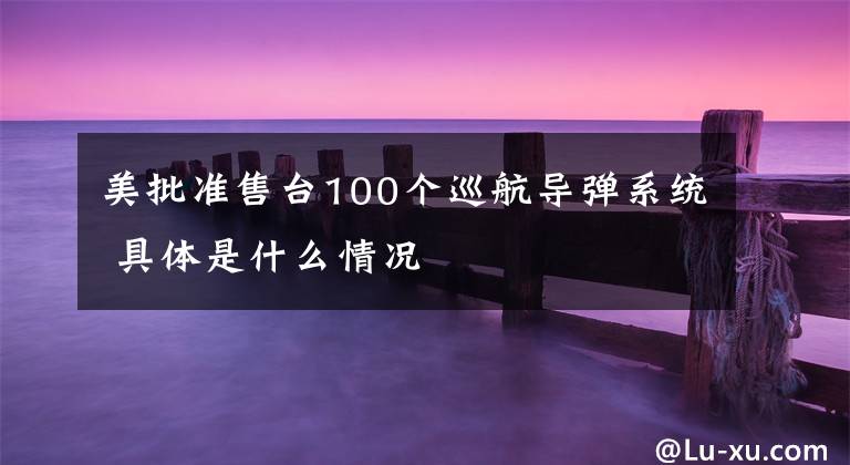 美批准售台100个巡航导弹系统 具体是什么情况