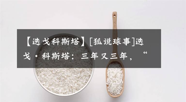 【迭戈科斯塔】[狐说球事]迭戈·科斯塔：三年又三年，“美颜”何时归？