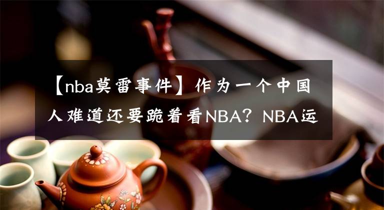 【nba莫雷事件】作为一个中国人难道还要跪着看NBA?NBA运营总裁——亚当·萧华公开支持辱华言论!