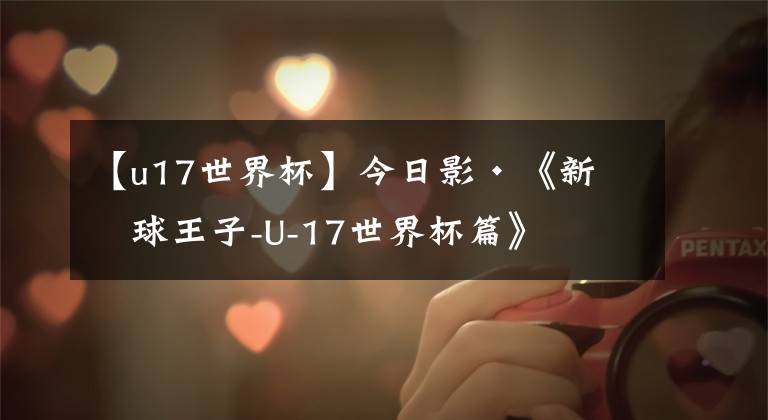 【u17世界杯】今日影·《新网球王子-U-17世界杯篇》