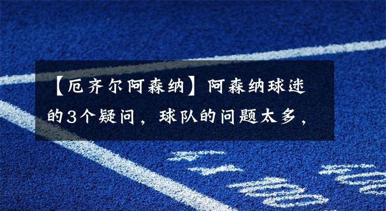 【厄齐尔阿森纳】阿森纳球迷的3个疑问，球队的问题太多，谁能解决？