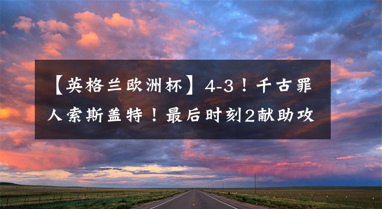 【英格兰欧洲杯】4-3！千古罪人索斯盖特！最后时刻2献助攻，曼联2人读秒逆转比分