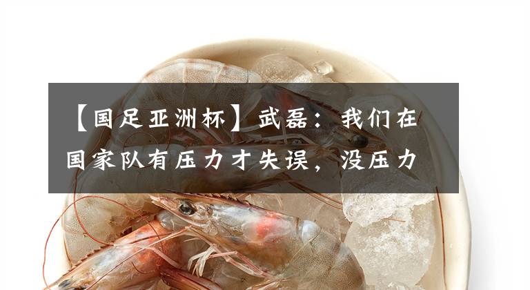 【国足亚洲杯】武磊:我们在国家队有压力才失误,没压力传1万次都不会丢!