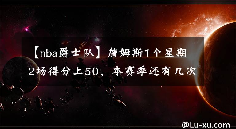 【nba爵士队】詹姆斯1个星期2场得分上50,本赛季还有几次?经过计算,能有9次