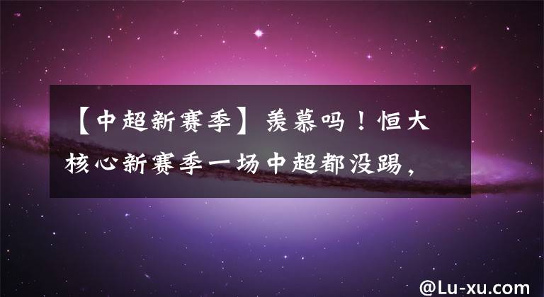 【中超新赛季】羡慕吗!恒大核心新赛季一场中超都没踢,球队依然要给他发工资