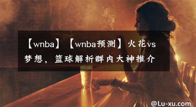 【wnba】【wnba预测】火花vs梦想,篮球解析群内大神推介。