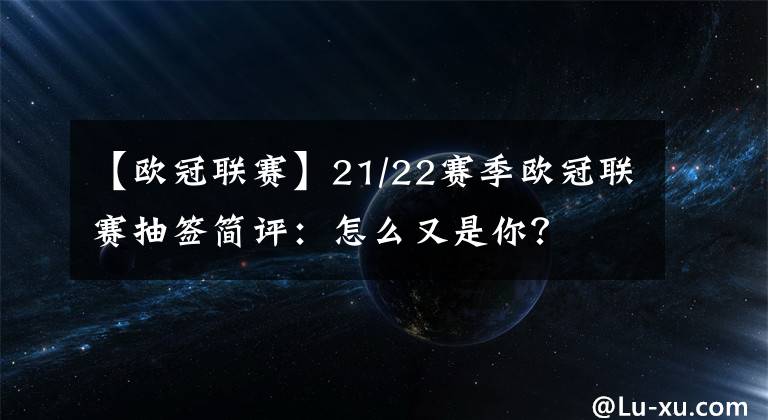 【欧冠联赛】21/22赛季欧冠联赛抽签简评：怎么又是你？